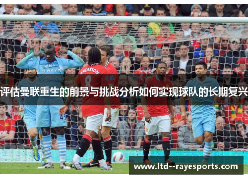 评估曼联重生的前景与挑战分析如何实现球队的长期复兴
