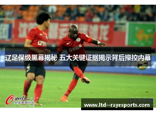 辽足保级黑幕揭秘 五大关键证据揭示背后操控内幕
