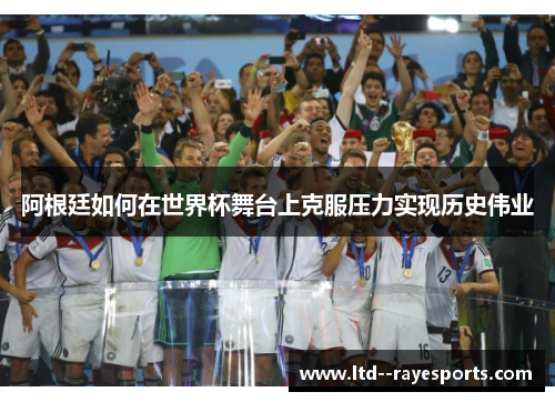 阿根廷如何在世界杯舞台上克服压力实现历史伟业