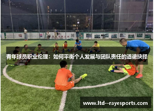 青年球员职业伦理：如何平衡个人发展与团队责任的道德抉择
