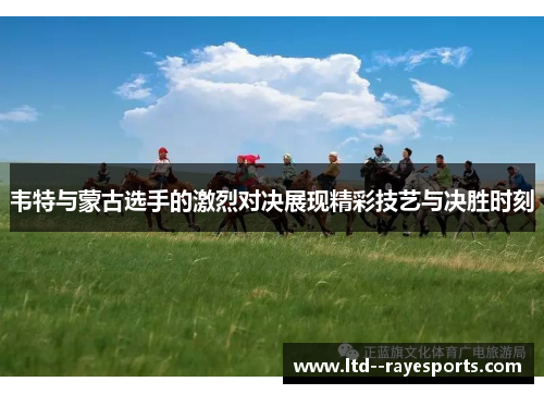 韦特与蒙古选手的激烈对决展现精彩技艺与决胜时刻