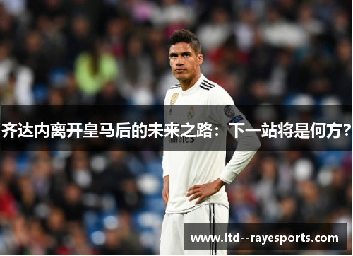 齐达内离开皇马后的未来之路：下一站将是何方？