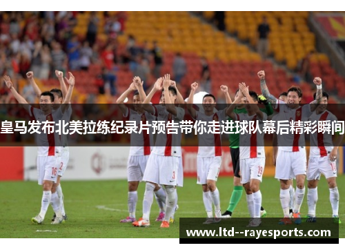皇马发布北美拉练纪录片预告带你走进球队幕后精彩瞬间