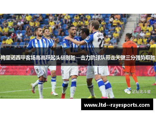 梅里诺西甲客场高高跃起头槌制胜一击力助球队带走关键三分强势取胜