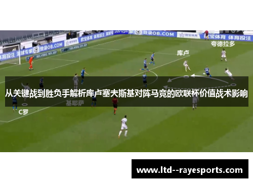从关键战到胜负手解析库卢塞夫斯基对阵马竞的欧联杯价值战术影响
