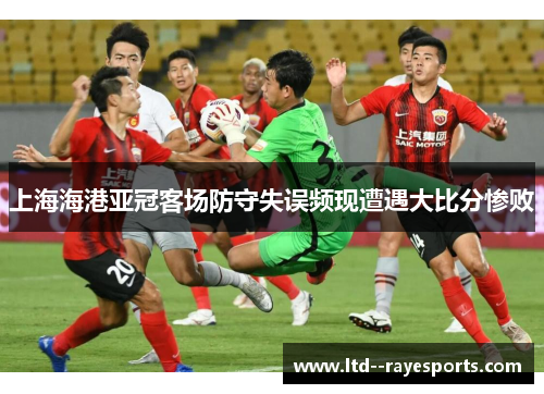 上海海港亚冠客场防守失误频现遭遇大比分惨败