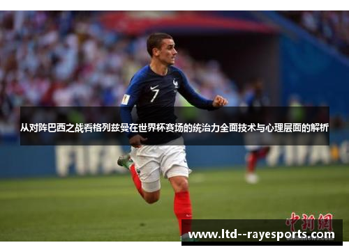 从对阵巴西之战看格列兹曼在世界杯赛场的统治力全面技术与心理层面的解析