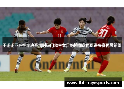 王珊珊亚洲杯半决赛加时破门救主女足绝境翻盘再挺进决赛再燃希望